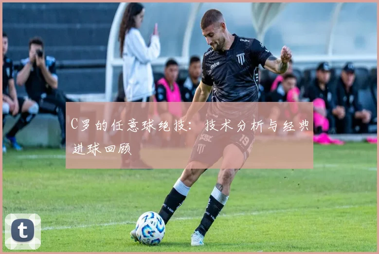 C罗的任意球绝技：技术分析与经典进球回顾