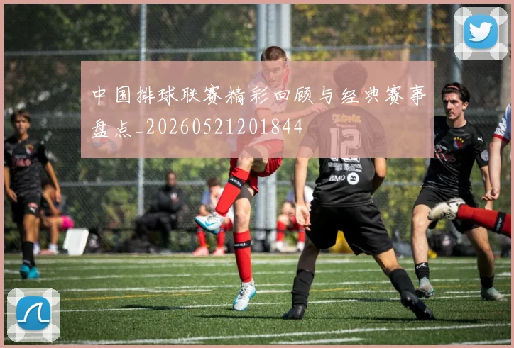 中国排球联赛精彩回顾与经典赛事盘点_20260521201844