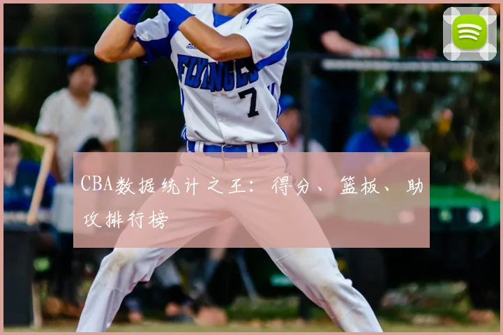 CBA数据统计之王:得分、篮板、助攻排行榜