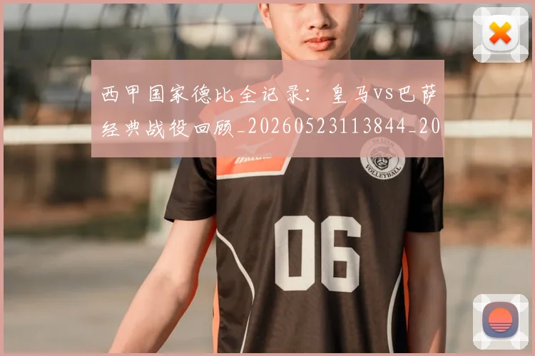西甲国家德比全记录:皇马vs巴萨经典战役回顾_20260523113844_20260703181851
