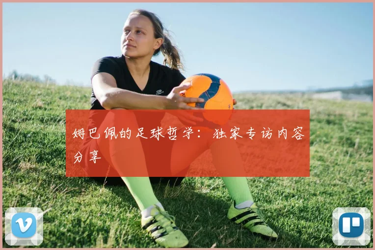 姆巴佩的足球哲学：独家专访内容分享