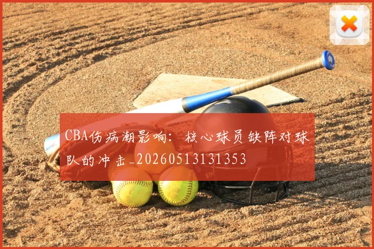 CBA伤病潮影响：核心球员缺阵对球队的冲击_20260513131353