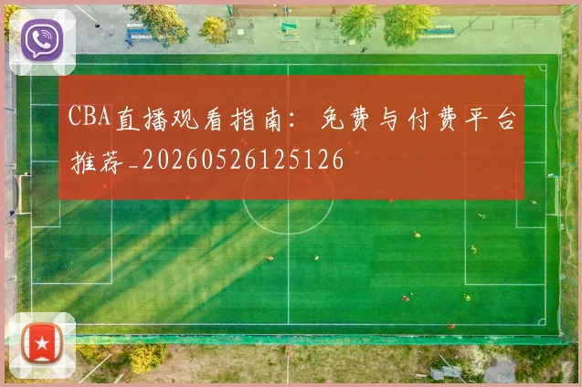 CBA直播观看指南:免费与付费平台推荐_20260526125126