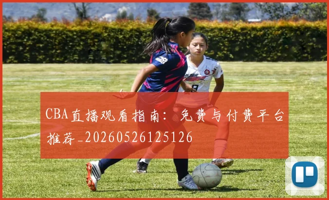CBA直播观看指南:免费与付费平台推荐_20260526125126