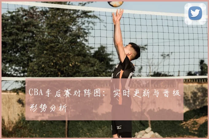 CBA季后赛对阵图:实时更新与晋级形势分析