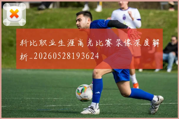 科比职业生涯高光比赛录像深度解析_20260528193624