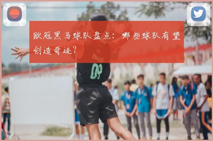 欧冠黑马球队盘点:哪些球队有望创造奇迹?