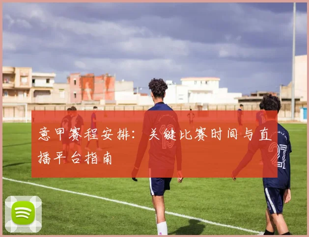 意甲赛程安排:关键比赛时间与直播平台指南
