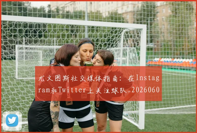 尤文图斯社交媒体指南：在Instagram和Twitter上关注球队_20260606153211