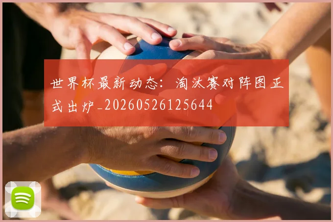 世界杯最新动态：淘汰赛对阵图正式出炉_20260526125644