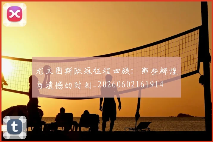 尤文图斯欧冠征程回顾:那些辉煌与遗憾的时刻_20260602161914