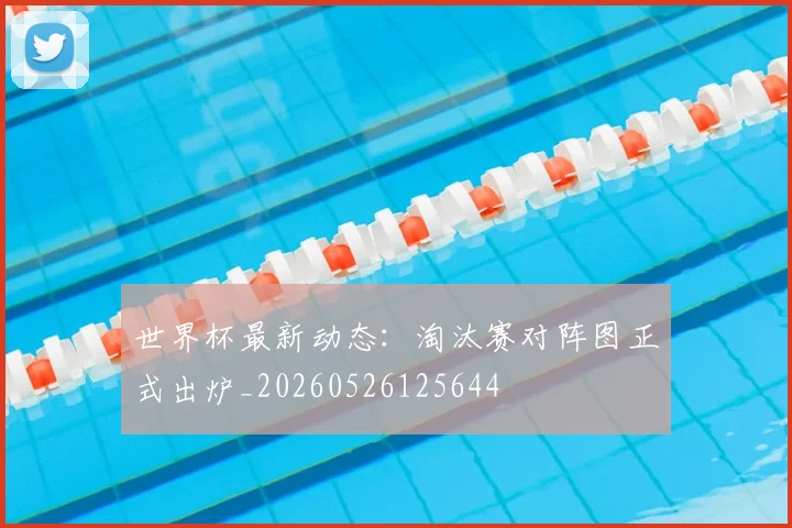 世界杯最新动态：淘汰赛对阵图正式出炉_20260526125644