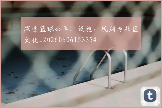 探索篮球公园：设施、规则与社区文化_20260606153354